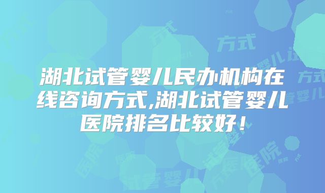 湖北试管婴儿民办机构在线咨询方式,湖北试管婴儿医院排名比较好！