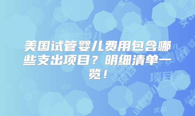 美国试管婴儿费用包含哪些支出项目？明细清单一览！