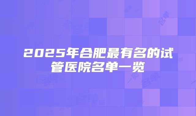 2025年合肥最有名的试管医院名单一览
