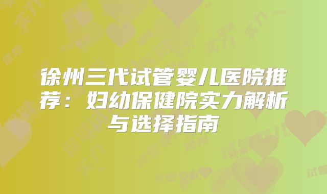 徐州三代试管婴儿医院推荐：妇幼保健院实力解析与选择指南