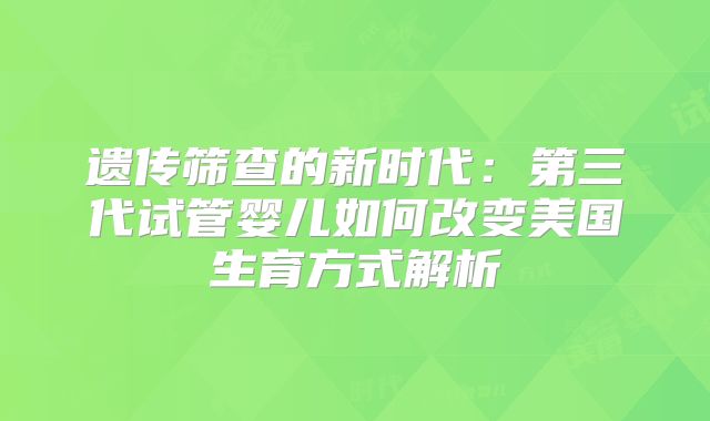 遗传筛查的新时代：第三代试管婴儿如何改变美国生育方式解析