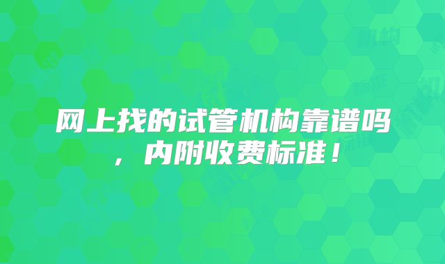 网上找的试管机构靠谱吗，内附收费标准！