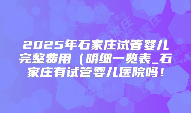 2025年石家庄试管婴儿完整费用（明细一览表_石家庄有试管婴儿医院吗！
