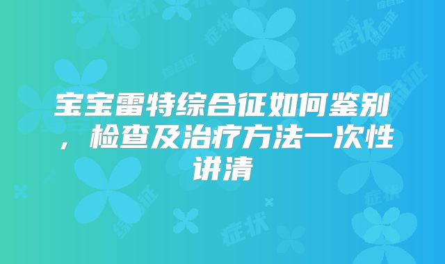 宝宝雷特综合征如何鉴别,检查及治疗方法一次性讲清