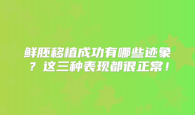 鲜胚移植成功有哪些迹象?这三种表现都很正常!