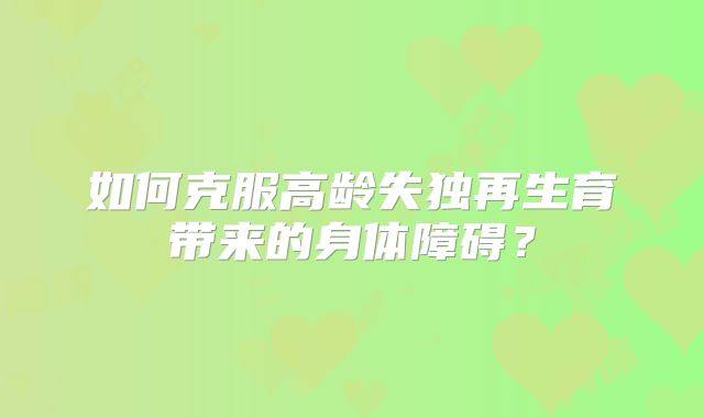 如何克服高龄失独再生育带来的身体障碍？