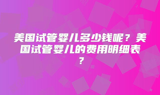 美国试管婴儿多少钱呢?美国试管婴儿的费用明细表?