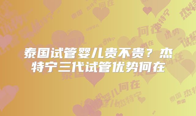 泰国试管婴儿贵不贵？杰特宁三代试管优势何在