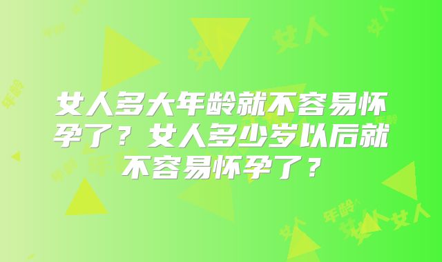 女人多大年龄就不容易怀孕了?女人多少岁以后就不容易怀孕了?