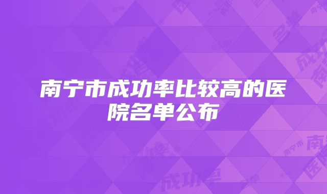 南宁市成功率比较高的医院名单公布