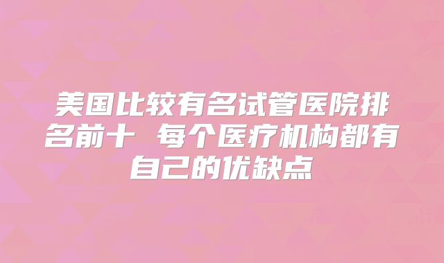 美国比较有名试管医院排名前十 每个医疗机构都有自己的优缺点