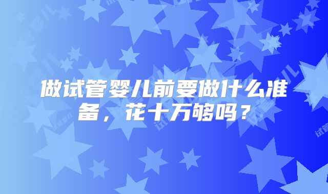 做试管婴儿前要做什么准备，花十万够吗？