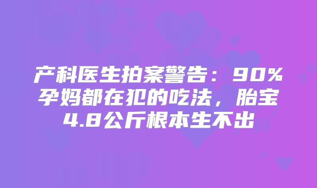 产科医生拍案警告:90%孕妈都在犯的吃法,胎宝4.8公斤根本生不出