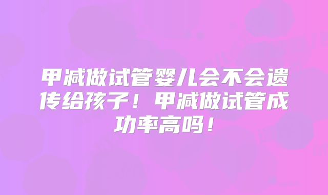 甲减做试管婴儿会不会遗传给孩子!甲减做试管成功率高吗!