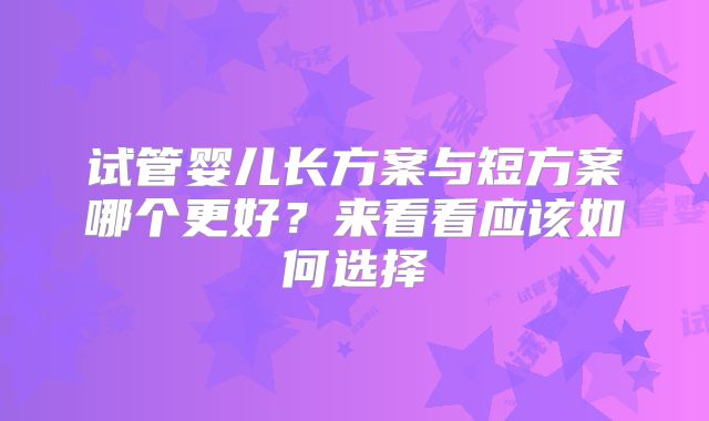 试管婴儿长方案与短方案哪个更好?来看看应该如何选择