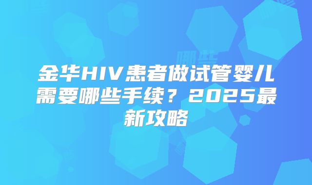 金华HIV患者做试管婴儿需要哪些手续?2025最新攻略