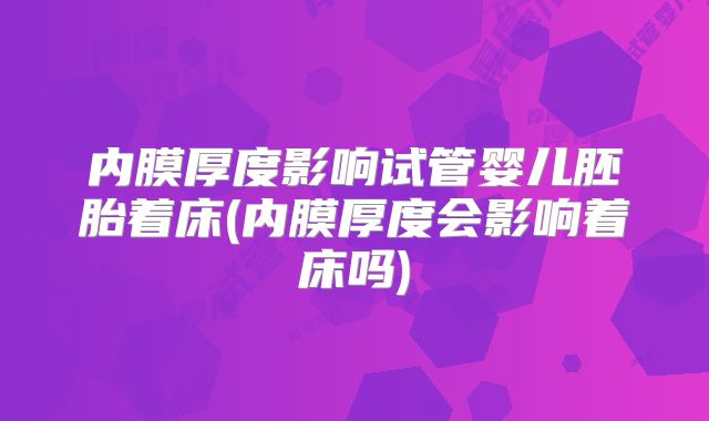 内膜厚度影响试管婴儿胚胎着床(内膜厚度会影响着床吗)