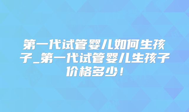 第一代试管婴儿如何生孩子_第一代试管婴儿生孩子价格多少！