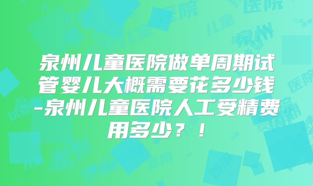 泉州儿童医院做单周期试管婴儿大概需要花多少钱-泉州儿童医院人工受精费用多少？！