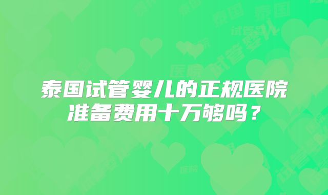 泰国试管婴儿的正规医院准备费用十万够吗？
