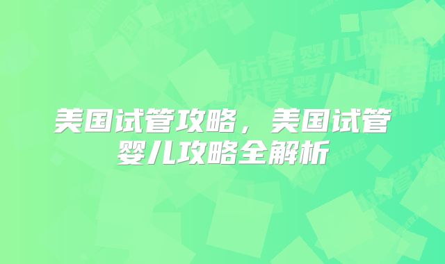 美国试管攻略，美国试管婴儿攻略全解析