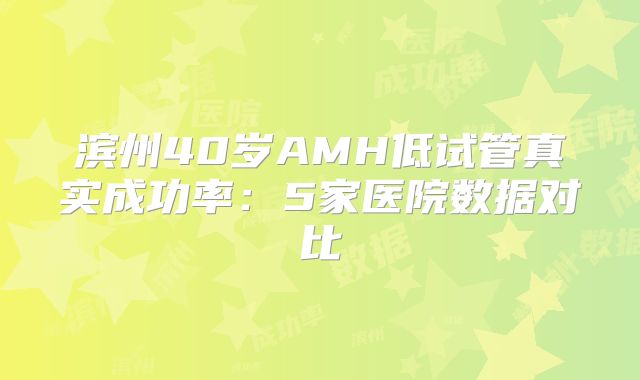 滨州40岁AMH低试管真实成功率:5家医院数据对比