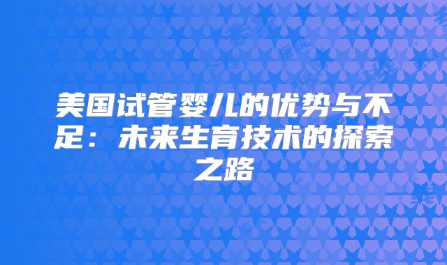 美国试管婴儿的优势与不足：未来生育技术的探索之路