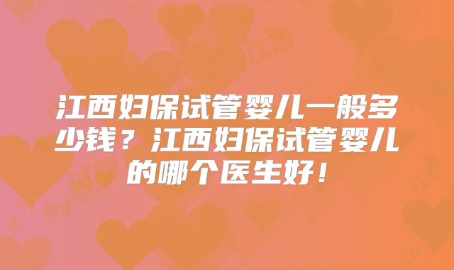 江西妇保试管婴儿一般多少钱?江西妇保试管婴儿的哪个医生好!