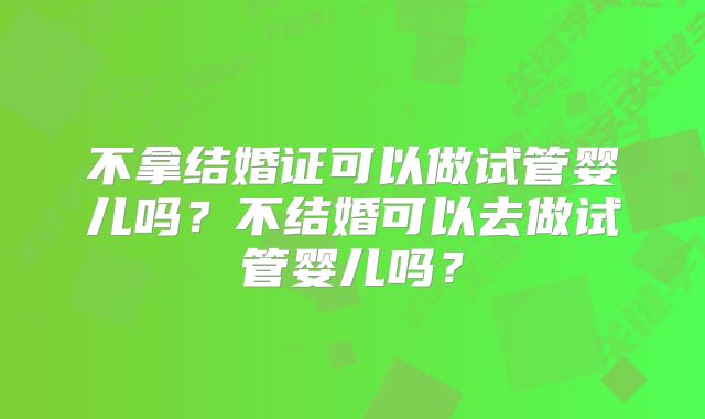 不拿结婚证可以做试管婴儿吗？不结婚可以去做试管婴儿吗？