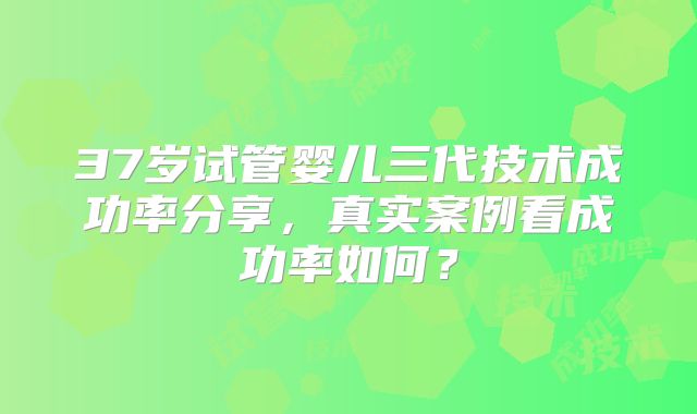 37岁试管婴儿三代技术成功率分享，真实案例看成功率如何？