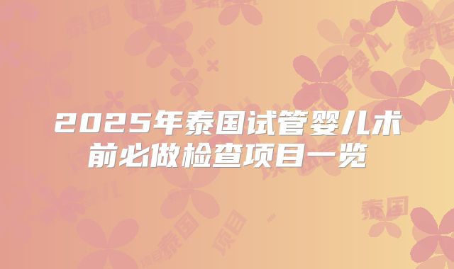 2025年泰国试管婴儿术前必做检查项目一览