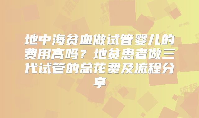 地中海贫血做试管婴儿的费用高吗？地贫患者做三代试管的总花费及流程分享