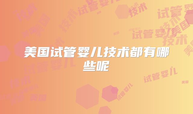 美国试管婴儿技术都有哪些呢