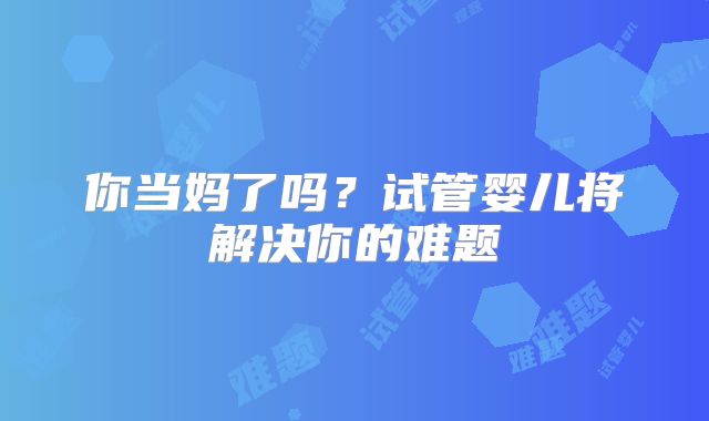 你当妈了吗？试管婴儿将解决你的难题