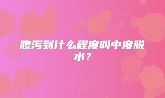 腹泻到什么程度叫中度脱水?