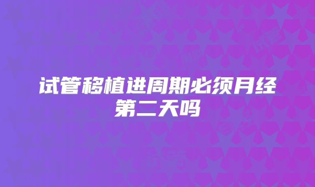 试管移植进周期必须月经第二天吗