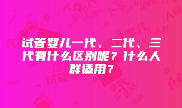 试管婴儿一代、二代、三代有什么区别呢？什么人群适用？