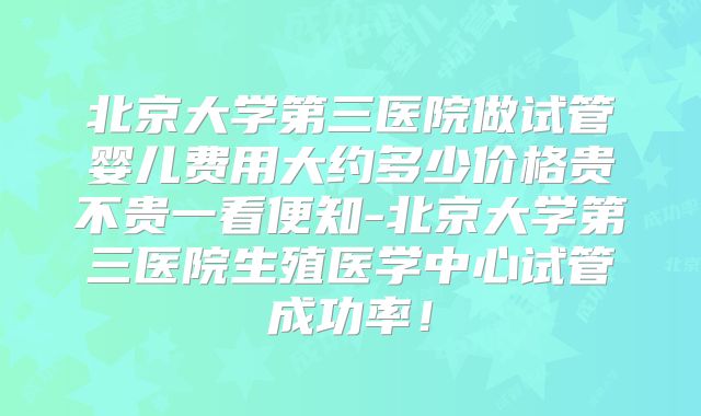 北京大学第三医院做试管婴儿费用大约多少价格贵不贵一看便知-北京大学第三医院生殖医学中心试管成功率！