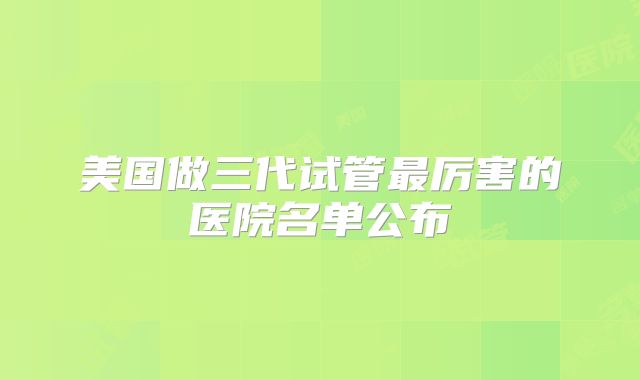 美国做三代试管最厉害的医院名单公布