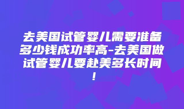 去美国试管婴儿需要准备多少钱成功率高-去美国做试管婴儿要赴美多长时间！