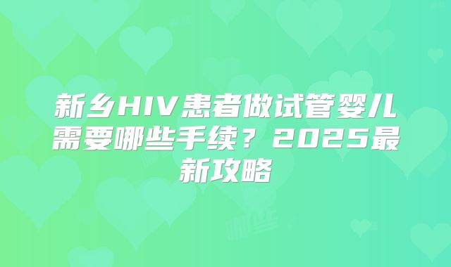 新乡HIV患者做试管婴儿需要哪些手续？2025最新攻略