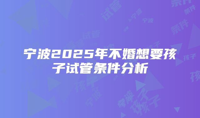 宁波2025年不婚想要孩子试管条件分析