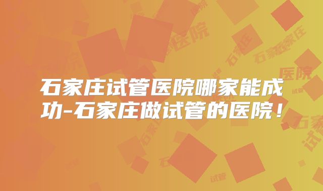 石家庄试管医院哪家能成功-石家庄做试管的医院！