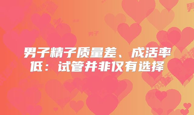 男子精子质量差、成活率低:试管并非仅有选择