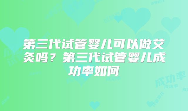 第三代试管婴儿可以做艾灸吗？第三代试管婴儿成功率如何
