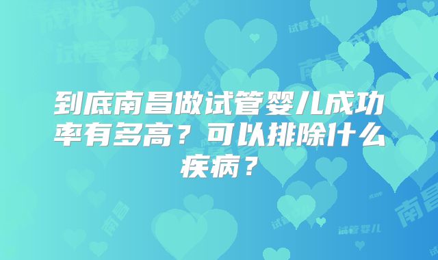 到底南昌做试管婴儿成功率有多高？可以排除什么疾病？