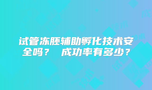 试管冻胚辅助孵化技术安全吗? 成功率有多少?
