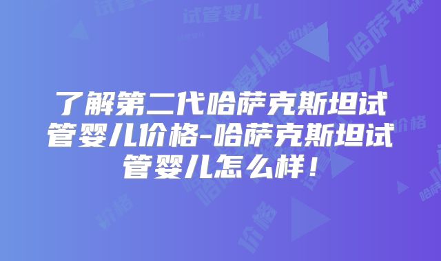 了解第二代哈萨克斯坦试管婴儿价格-哈萨克斯坦试管婴儿怎么样！