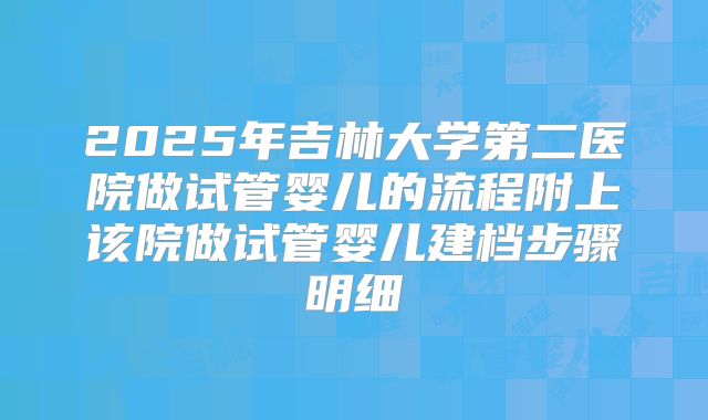 2025年吉林大学第二医院做试管婴儿的流程附上该院做试管婴儿建档步骤明细
