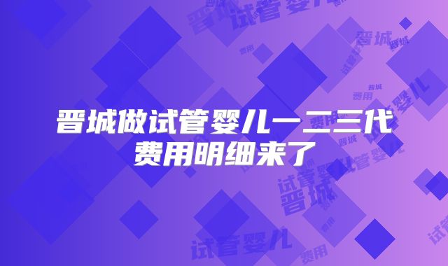 晋城做试管婴儿一二三代费用明细来了